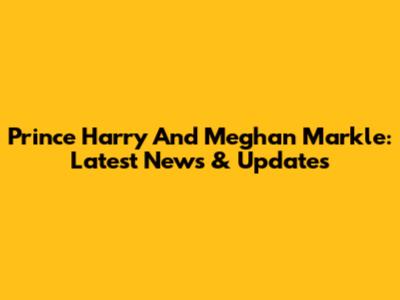 Prince Harry And Meghan Markle: Latest News & Updates