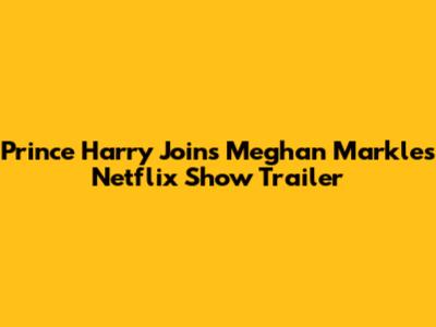 Prince Harry Joins Meghan Markle's Netflix Show Trailer
