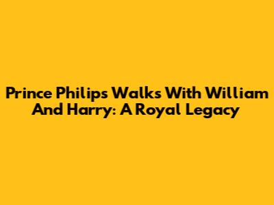 Prince Philip's Walks With William And Harry: A Royal Legacy