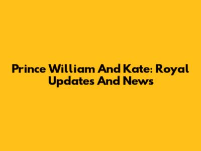 Prince William And Kate: Royal Updates And News