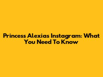 Princess Alexia's Instagram: What You Need To Know