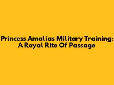 Princess Amalia's Military Training: A Royal Rite Of Passage