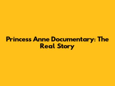 Princess Anne Documentary: The Real Story