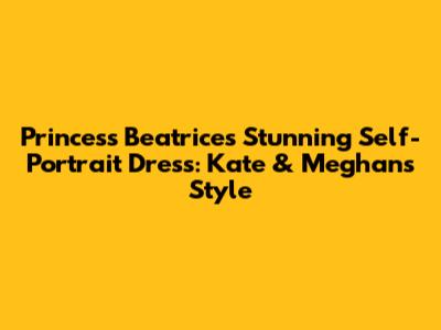 Princess Beatrice's Stunning Self-Portrait Dress: Kate & Meghan's Style