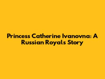 Princess Catherine Ivanovna: A Russian Royal's Story