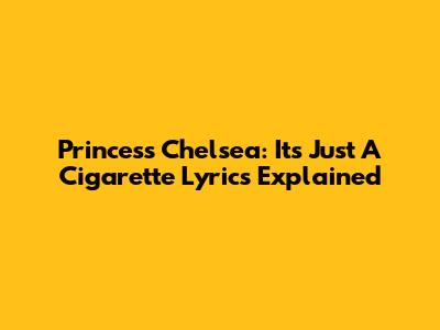 Princess Chelsea: "It's Just A Cigarette" Lyrics Explained