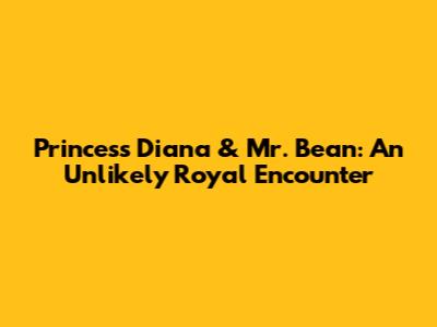Princess Diana & Mr. Bean: An Unlikely Royal Encounter
