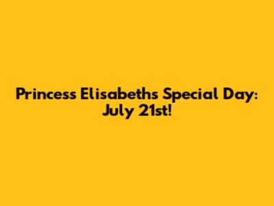 Princess Elisabeth's Special Day: July 21st!