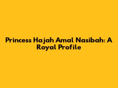 Princess Hajah Amal Nasibah: A Royal Profile