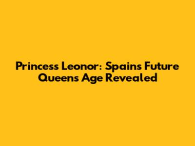 Princess Leonor: Spain's Future Queen's Age Revealed