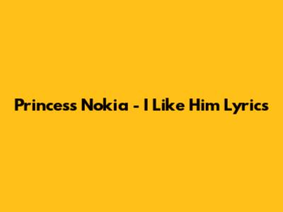 Princess Nokia - I Like Him Lyrics