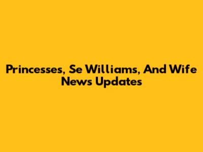 Princesses, Se Williams, And Wife News Updates