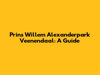 Prins Willem Alexanderpark Veenendaal: A Guide