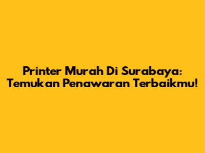 Printer Murah Di Surabaya: Temukan Penawaran Terbaikmu!