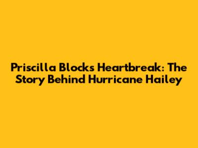 Priscilla Block's Heartbreak: The Story Behind "Hurricane Hailey"
