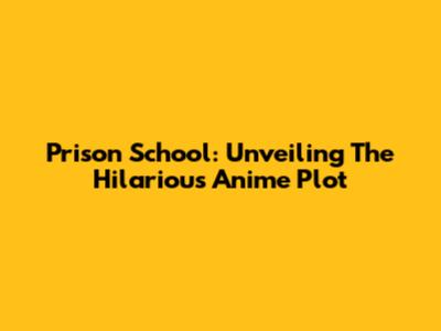 Prison School: Unveiling The Hilarious Anime Plot