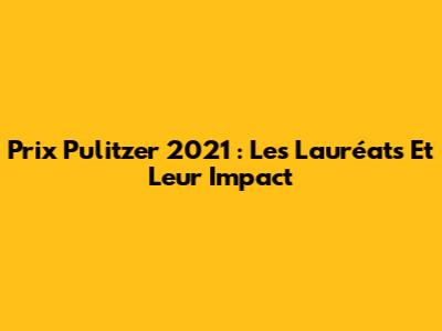 Prix Pulitzer 2021 : Les Lauréats Et Leur Impact
