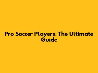 Pro Soccer Players: The Ultimate Guide