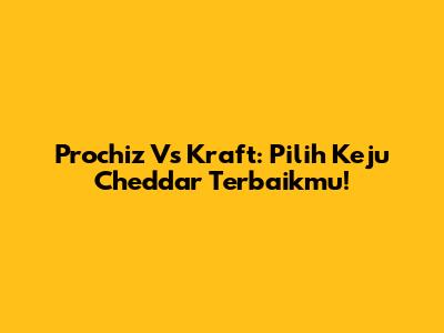 Prochiz Vs Kraft: Pilih Keju Cheddar Terbaikmu!