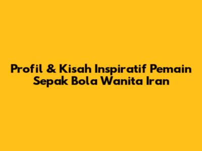 Profil & Kisah Inspiratif Pemain Sepak Bola Wanita Iran