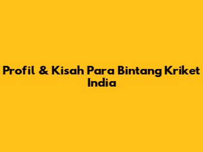 Profil & Kisah Para Bintang Kriket India