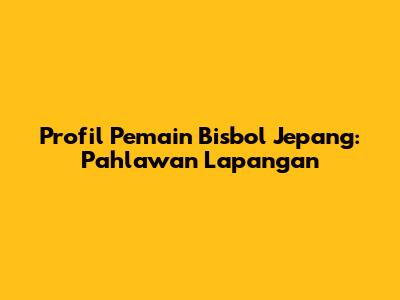 Profil Pemain Bisbol Jepang: Pahlawan Lapangan