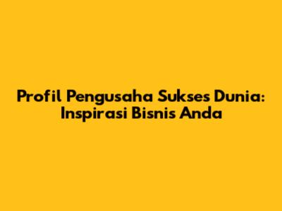 Profil Pengusaha Sukses Dunia: Inspirasi Bisnis Anda