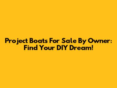 Project Boats For Sale By Owner: Find Your DIY Dream!