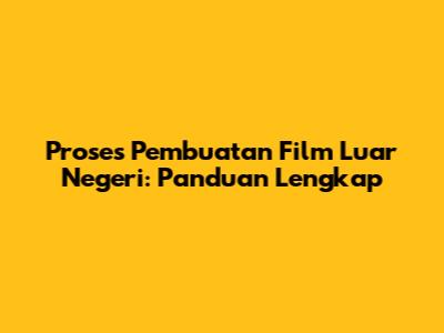 Proses Pembuatan Film Luar Negeri: Panduan Lengkap