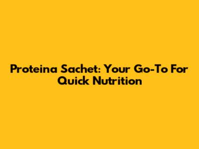 Proteina Sachet: Your Go-To For Quick Nutrition