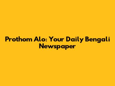 Prothom Alo: Your Daily Bengali Newspaper