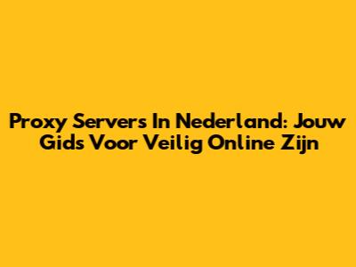 Proxy Servers In Nederland: Jouw Gids Voor Veilig Online Zijn