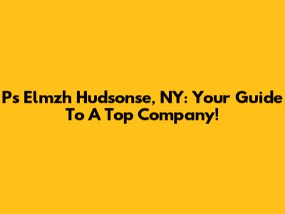 Ps Elmzh Hudsonse, NY: Your Guide To A Top Company!