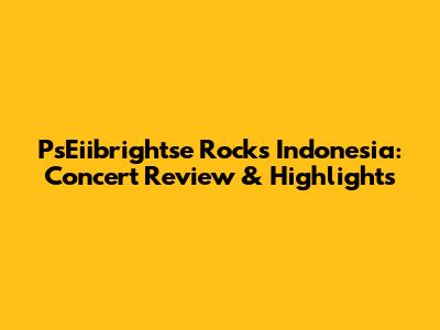 PsEiibrightse Rocks Indonesia: Concert Review & Highlights