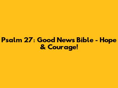 Psalm 27: Good News Bible - Hope & Courage!
