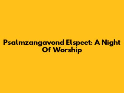 Psalmzangavond Elspeet: A Night Of Worship