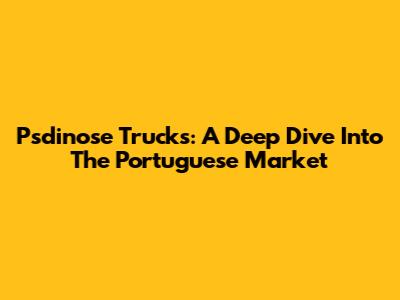 Psdinose Trucks: A Deep Dive Into The Portuguese Market