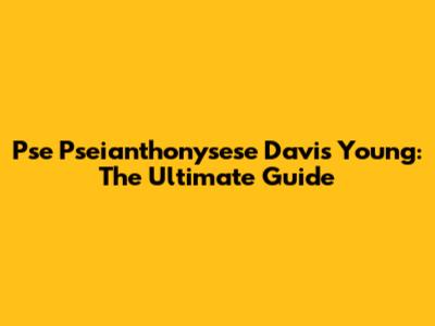 Pse Pseianthonysese Davis Young: The Ultimate Guide