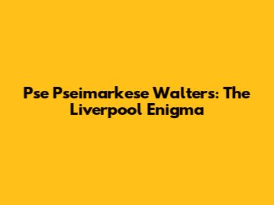 Pse Pseimarkese Walters: The Liverpool Enigma