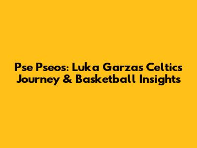 Pse Pseos: Luka Garza's Celtics Journey & Basketball Insights