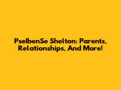 PseIbenSe Shelton: Parents, Relationships, And More!