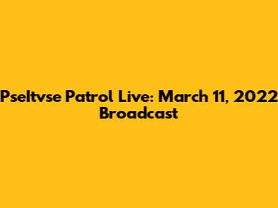 PseItvse Patrol Live: March 11, 2022 Broadcast