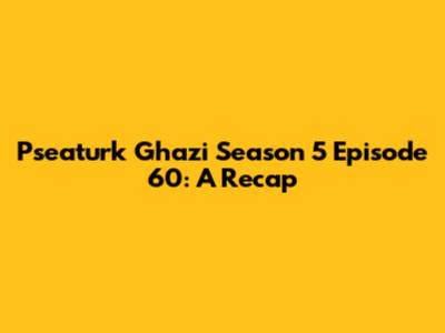 Pseaturk Ghazi Season 5 Episode 60: A Recap
