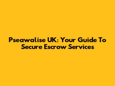 Pseawalise UK: Your Guide To Secure Escrow Services