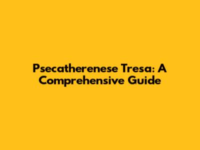 Psecatherenese Tresa: A Comprehensive Guide