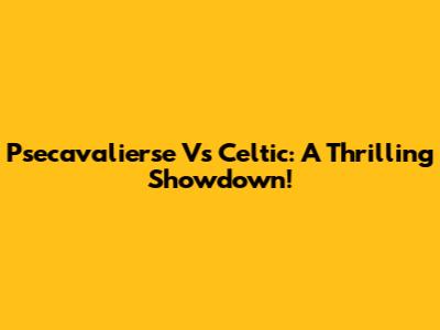 Psecavalierse Vs Celtic: A Thrilling Showdown!