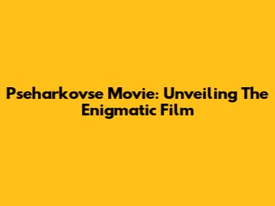 Pseharkovse Movie: Unveiling The Enigmatic Film