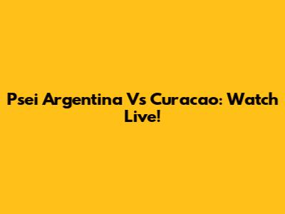 Psei Argentina Vs Curacao: Watch Live!