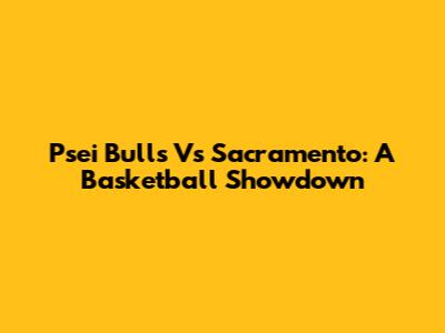Psei Bulls Vs Sacramento: A Basketball Showdown