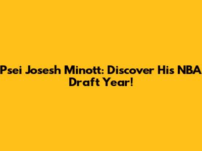 Psei Josesh Minott: Discover His NBA Draft Year!